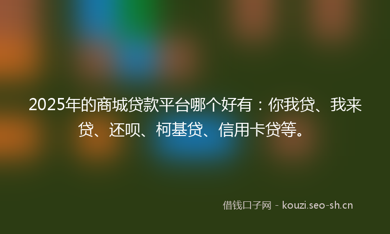 2025年的商城贷款平台哪个好有:你我贷、我来贷、还呗、柯基贷、信用卡贷等。
