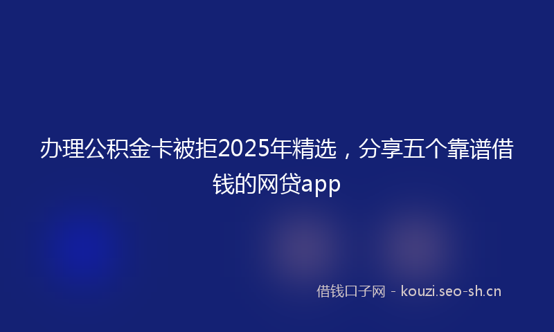 办理公积金卡被拒2025年精选，分享五个靠谱借钱的网贷app