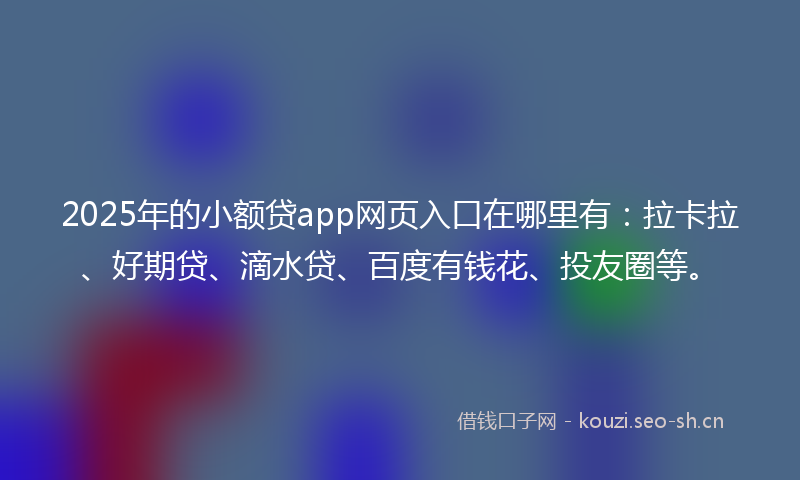 2025年的小额贷app网页入口在哪里有：拉卡拉、好期贷、滴水贷、百度有钱花、投友圈等。