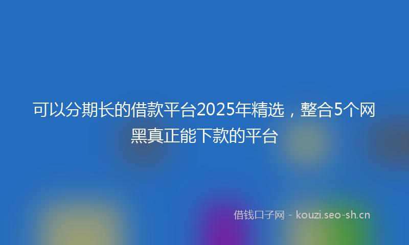 可以分期长的借款平台2025年精选，整合5个网黑真正能下款的平台