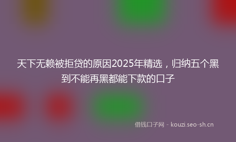 天下无赖被拒贷的原因2025年精选，归纳五个黑到不能再黑都能下款的口子
