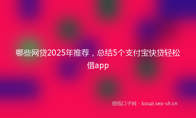 哪些网贷2025年推荐，总结5个支付宝快贷轻松借app