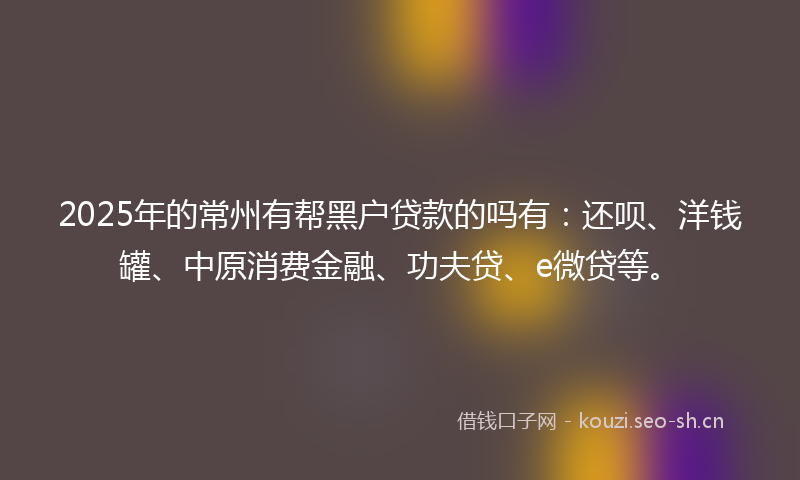 2025年的常州有帮黑户贷款的吗有：还呗、洋钱罐、中原消费金融、功夫贷、e微贷等。
