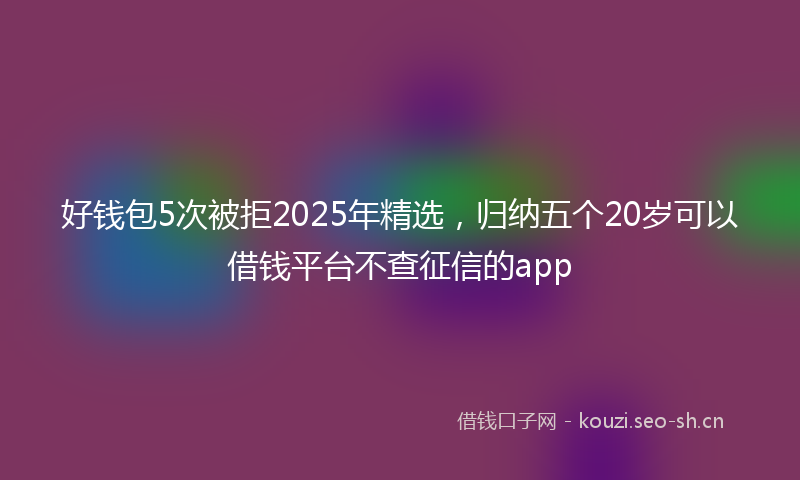 好钱包5次被拒2025年精选，归纳五个20岁可以借钱平台不查征信的app