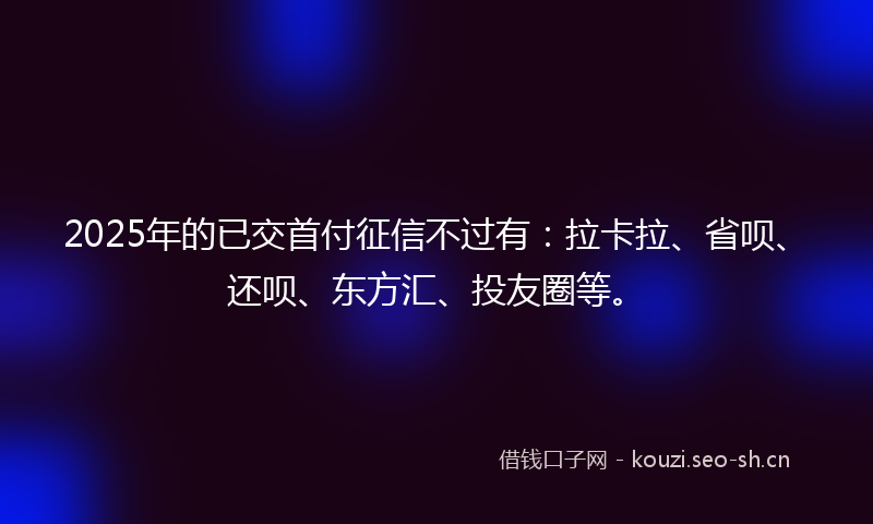 2025年的已交首付征信不过有：拉卡拉、省呗、还呗、东方汇、投友圈等。