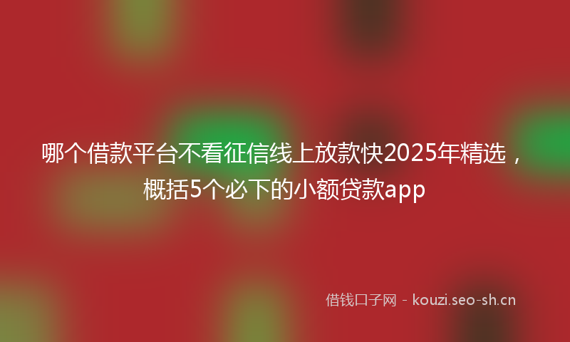 哪个借款平台不看征信线上放款快2025年精选，概括5个必下的小额贷款app