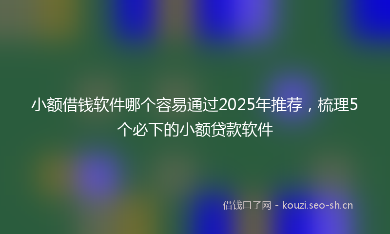 小额借钱软件哪个容易通过2025年推荐,梳理5个必下的小额贷款软件