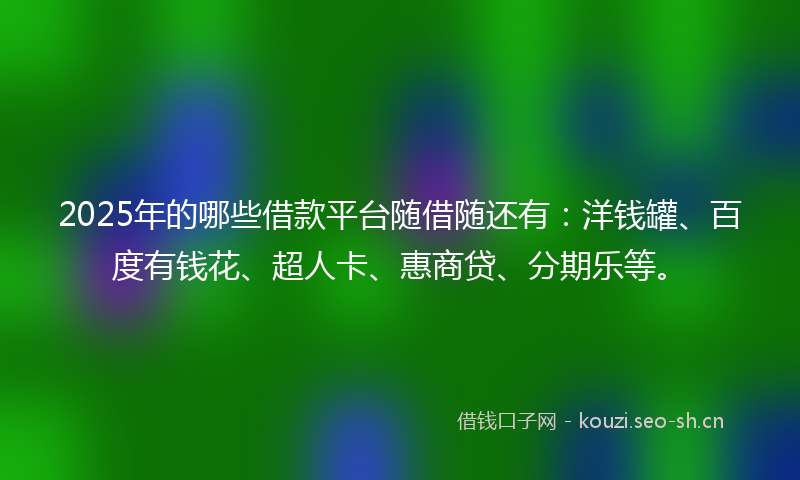 2025年的哪些借款平台随借随还有:洋钱罐、百度有钱花、超人卡、惠商贷、分期乐等。