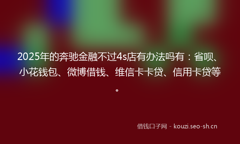 2025年的奔驰金融不过4s店有办法吗有：省呗、小花钱包、微博借钱、维信卡卡贷、信用卡贷等。