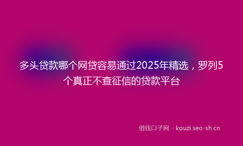 多头贷款哪个网贷容易通过2025年精选，罗列5个真正不查征信的贷款平台