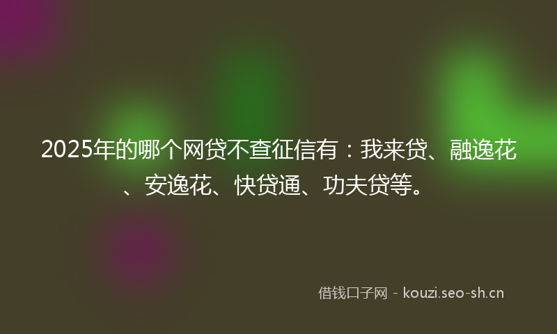2025年的哪个网贷不查征信有：我来贷、融逸花、安逸花、快贷通、功夫贷等。