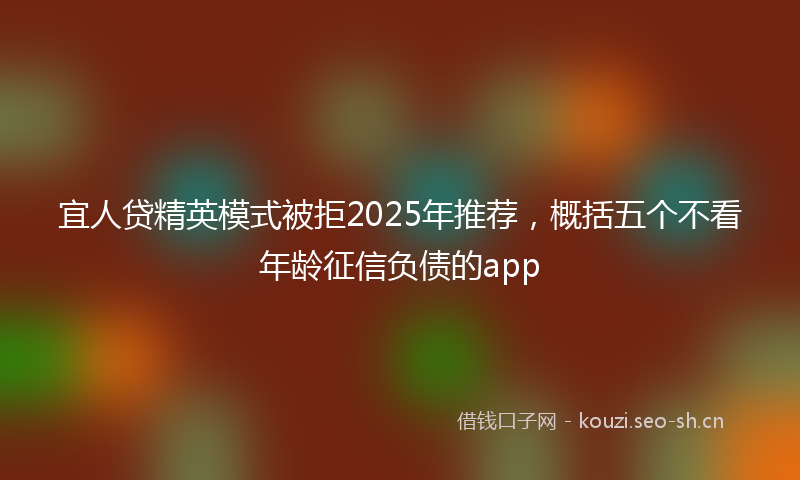 宜人贷精英模式被拒2025年推荐，概括五个不看年龄征信负债的app