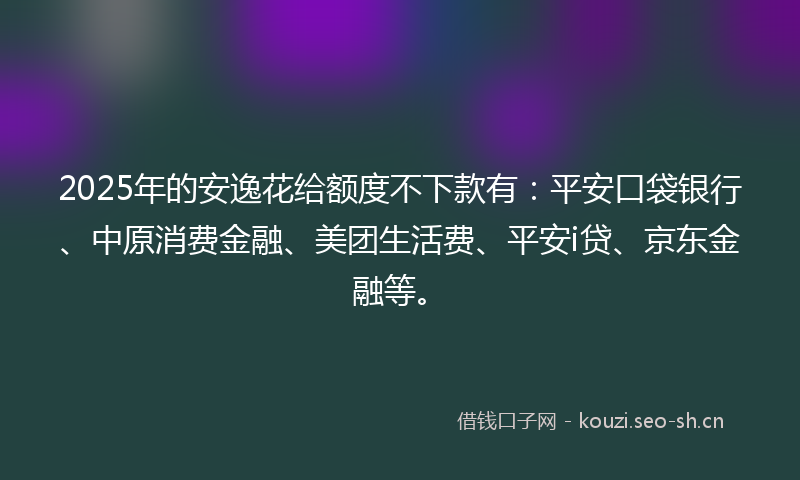2025年的安逸花给额度不下款有：平安口袋银行、中原消费金融、美团生活费、平安i贷、京东金融等。