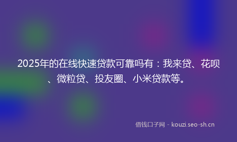 2025年的在线快速贷款可靠吗有：我来贷、花呗、微粒贷、投友圈、小米贷款等。