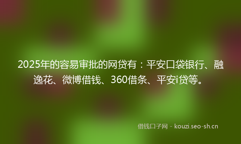 2025年的容易审批的网贷有:平安口袋银行、融逸花、微博借钱、360借条、平安i贷等。