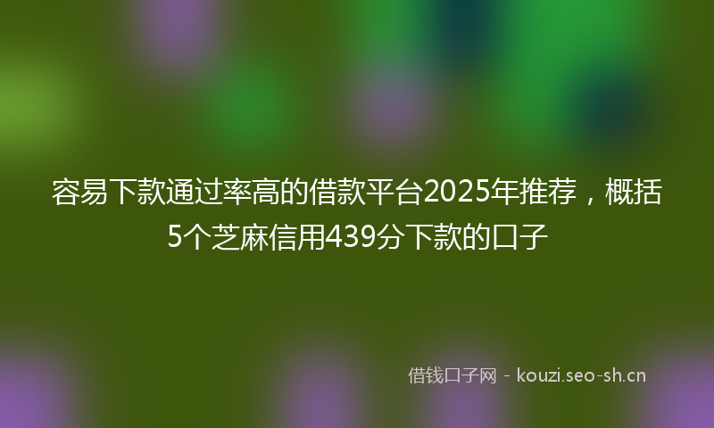 容易下款通过率高的借款平台2025年推荐，概括5个芝麻信用439分下款的口子