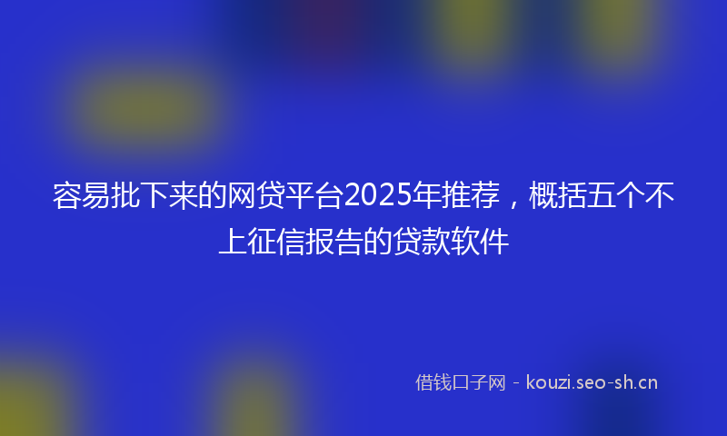 容易批下来的网贷平台2025年推荐，概括五个不上征信报告的贷款软件
