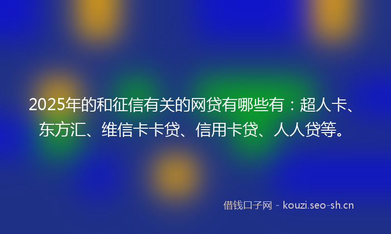 2025年的和征信有关的网贷有哪些有：超人卡、东方汇、维信卡卡贷、信用卡贷、人人贷等。
