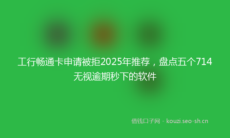 工行畅通卡申请被拒2025年推荐，盘点五个714无视逾期秒下的软件