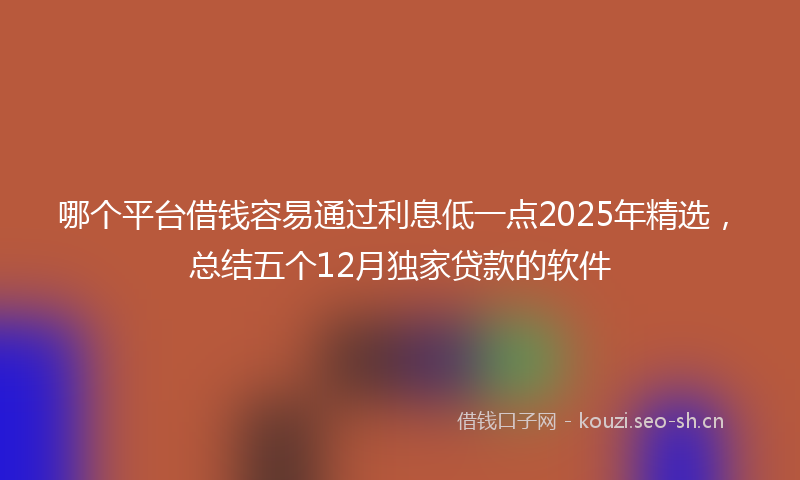 哪个平台借钱容易通过利息低一点2025年精选，总结五个12月独家贷款的软件