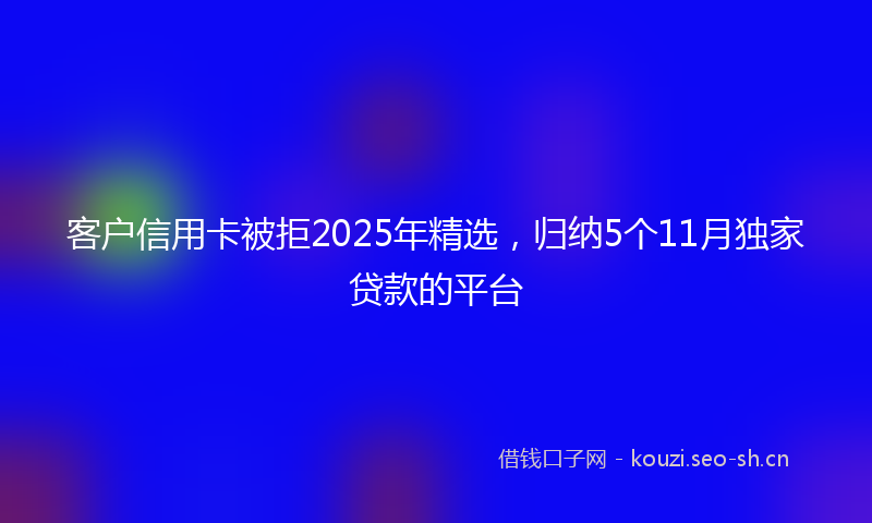 客户信用卡被拒2025年精选,归纳5个11月独家贷款的平台