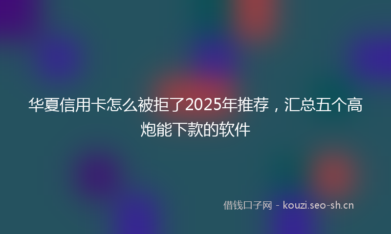 华夏信用卡怎么被拒了2025年推荐，汇总五个高炮能下款的软件