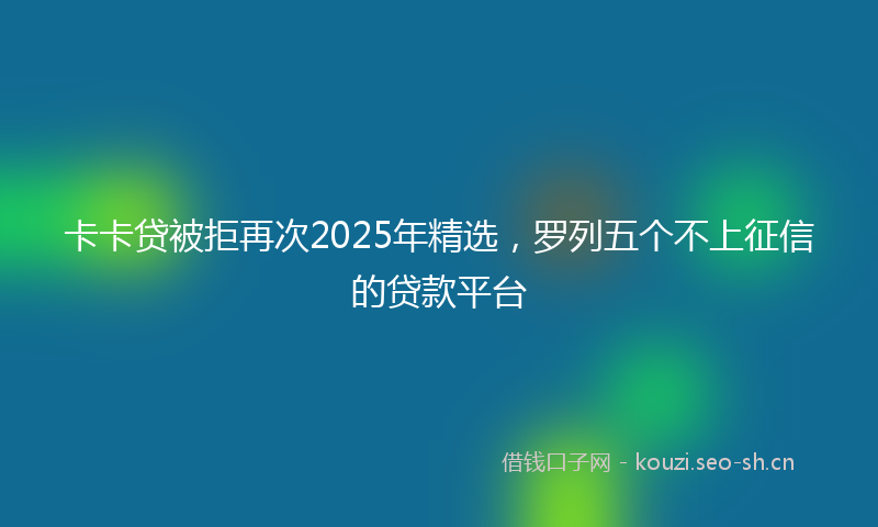 卡卡贷被拒再次2025年精选,罗列五个不上征信的贷款平台