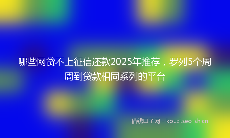 哪些网贷不上征信还款2025年推荐，罗列5个周周到贷款相同系列的平台