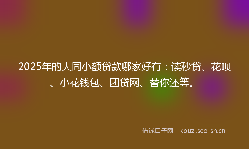 2025年的大同小额贷款哪家好有：读秒贷、花呗、小花钱包、团贷网、替你还等。