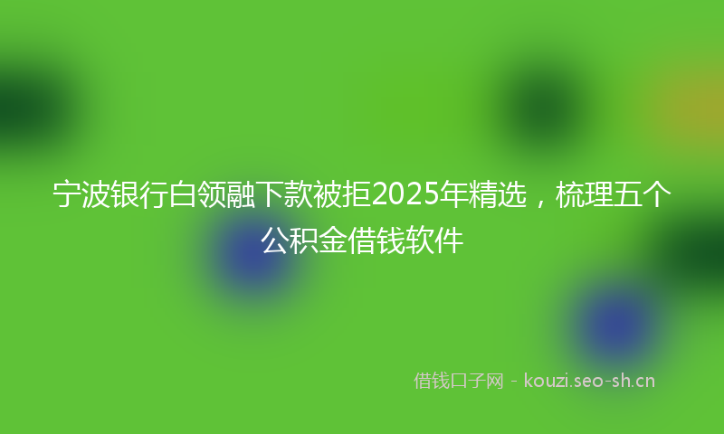 宁波银行白领融下款被拒2025年精选,梳理五个公积金借钱软件