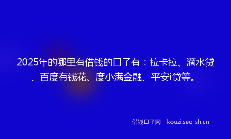2025年的哪里有借钱的口子有:拉卡拉、滴水贷、百度有钱花、度小满金融、平安i贷等。