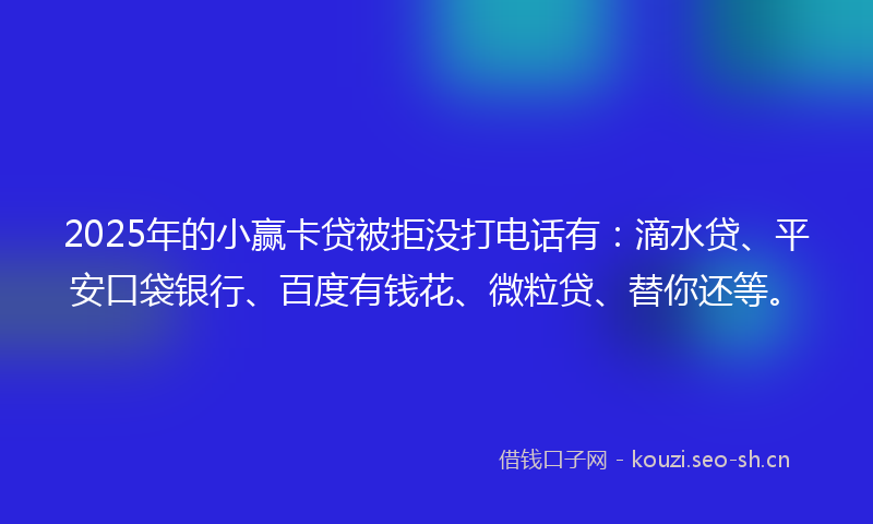 2025年的小赢卡贷被拒没打电话有：滴水贷、平安口袋银行、百度有钱花、微粒贷、替你还等。