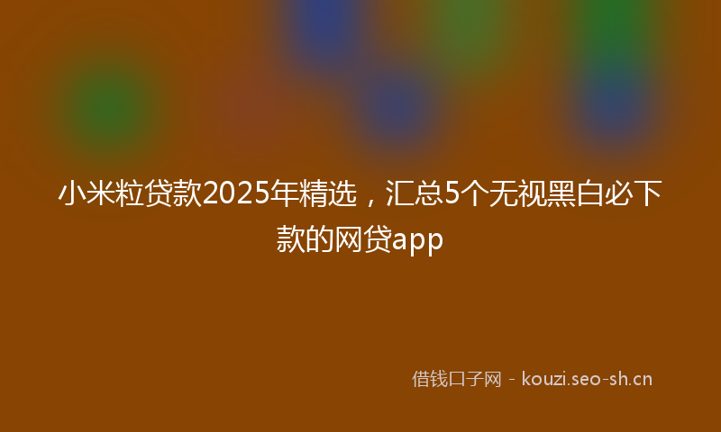 小米粒贷款2025年精选，汇总5个无视黑白必下款的网贷app