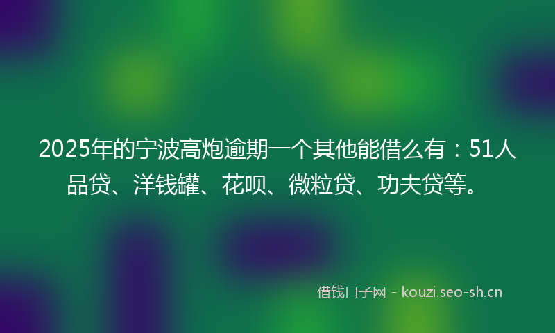 2025年的宁波高炮逾期一个其他能借么有:51人品贷、洋钱罐、花呗、微粒贷、功夫贷等。