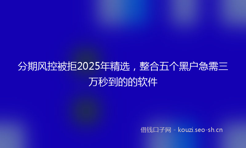 分期风控被拒2025年精选，整合五个黑户急需三万秒到的的软件