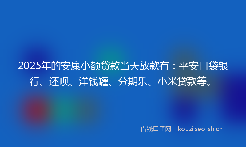 2025年的安康小额贷款当天放款有：平安口袋银行、还呗、洋钱罐、分期乐、小米贷款等。