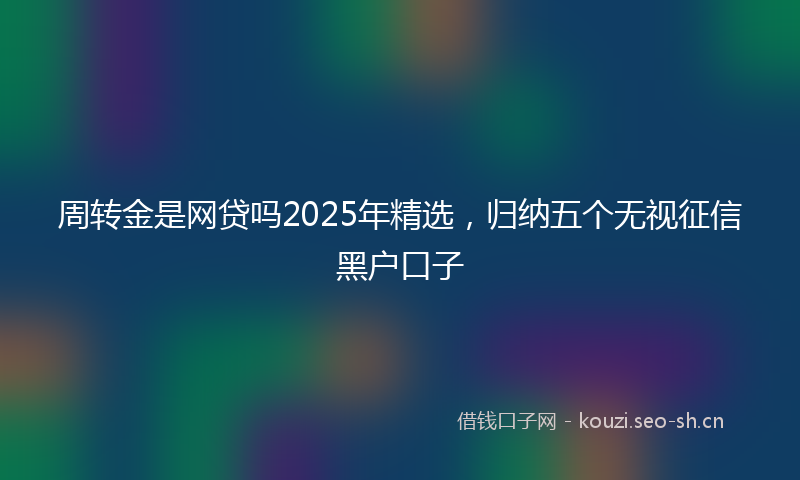 周转金是网贷吗2025年精选，归纳五个无视征信黑户口子