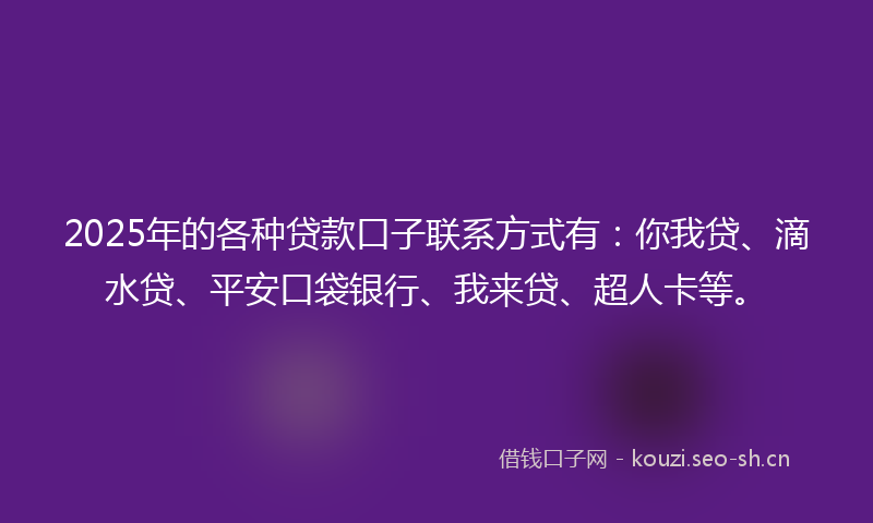 2025年的各种贷款口子联系方式有：你我贷、滴水贷、平安口袋银行、我来贷、超人卡等。