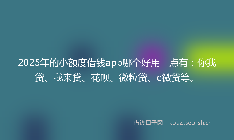 2025年的小额度借钱app哪个好用一点有：你我贷、我来贷、花呗、微粒贷、e微贷等。