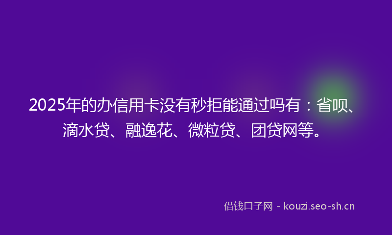 2025年的办信用卡没有秒拒能通过吗有:省呗、滴水贷、融逸花、微粒贷、团贷网等。