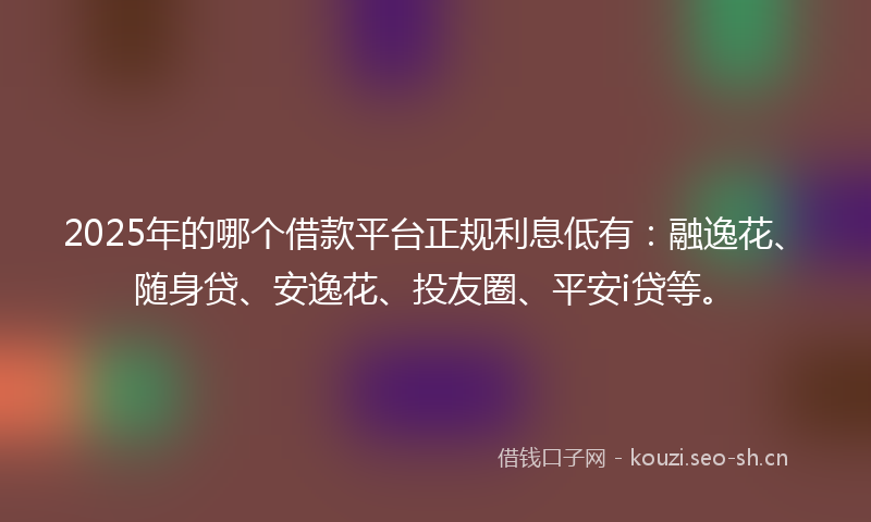 2025年的哪个借款平台正规利息低有：融逸花、随身贷、安逸花、投友圈、平安i贷等。