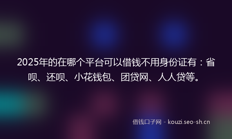 2025年的在哪个平台可以借钱不用身份证有：省呗、还呗、小花钱包、团贷网、人人贷等。