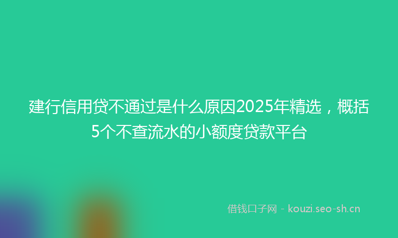 建行信用贷不通过是什么原因2025年精选，概括5个不查流水的小额度贷款平台
