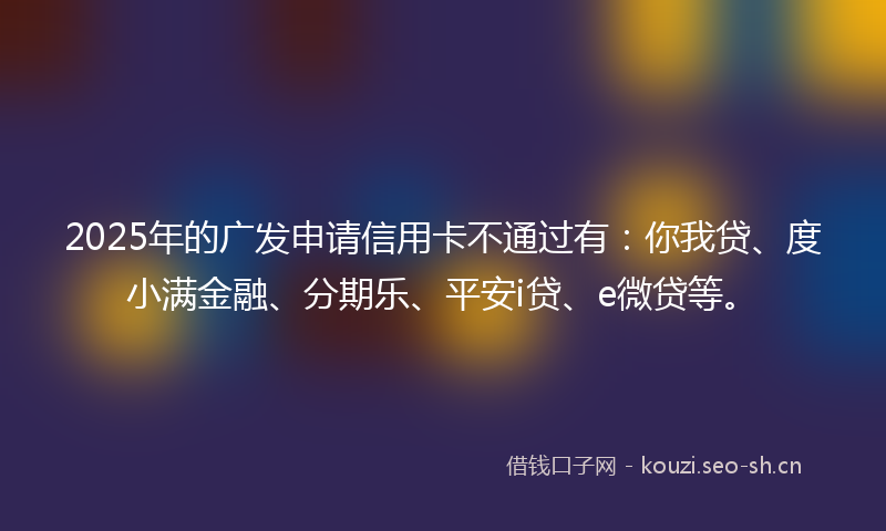 2025年的广发申请信用卡不通过有：你我贷、度小满金融、分期乐、平安i贷、e微贷等。