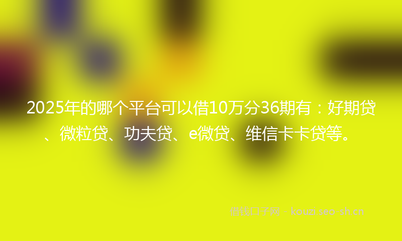 2025年的哪个平台可以借10万分36期有：好期贷、微粒贷、功夫贷、e微贷、维信卡卡贷等。