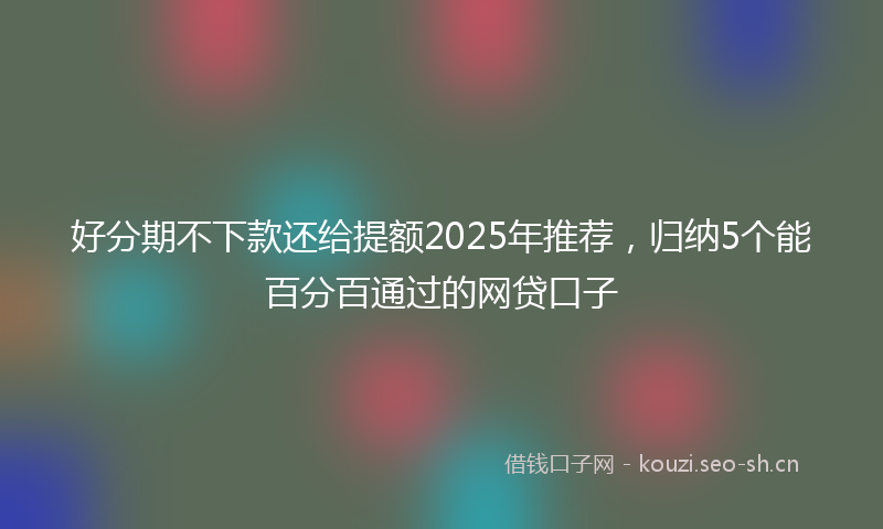 好分期不下款还给提额2025年推荐，归纳5个能百分百通过的网贷口子