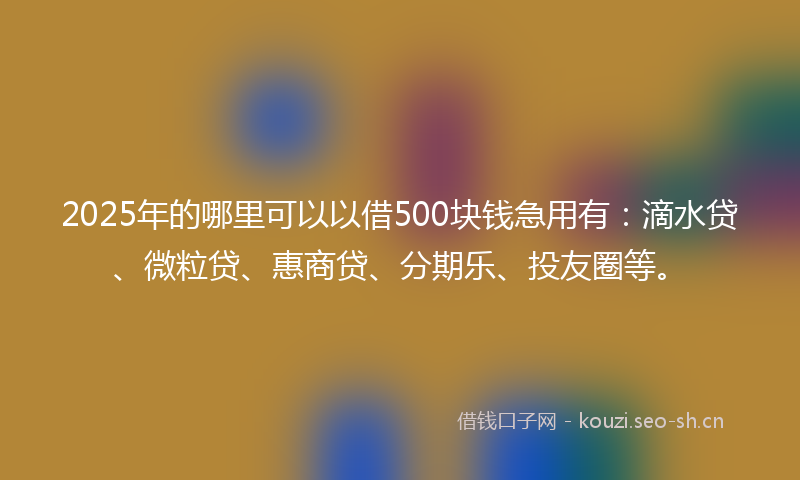 2025年的哪里可以以借500块钱急用有：滴水贷、微粒贷、惠商贷、分期乐、投友圈等。