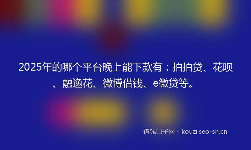 2025年的哪个平台晚上能下款有:拍拍贷、花呗、融逸花、微博借钱、e微贷等。