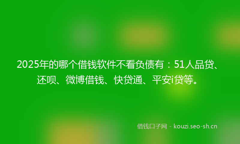 2025年的哪个借钱软件不看负债有：51人品贷、还呗、微博借钱、快贷通、平安i贷等。