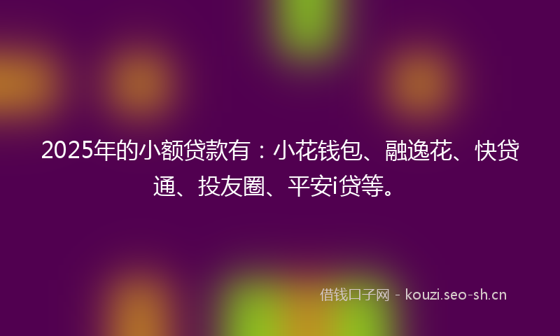 2025年的小额贷款有:小花钱包、融逸花、快贷通、投友圈、平安i贷等。
